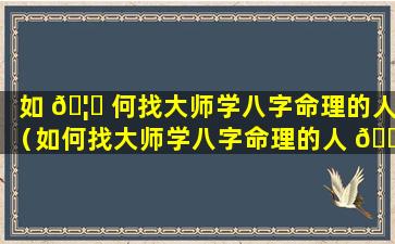 如 🦆 何找大师学八字命理的人（如何找大师学八字命理的人 🍀 呢）